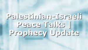 Palestinian-Israeli Peace Talks | Prophecy Update