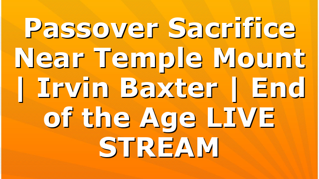 Passover Sacrifice Near Temple Mount | Irvin Baxter | End of the Age LIVE STREAM