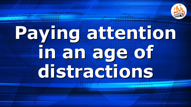 Paying attention in an age of distractions