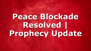 Peace Blockade Resolved | Prophecy Update