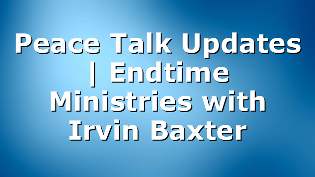 Peace Talk Updates | Endtime Ministries with Irvin Baxter