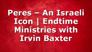 Peres – An Israeli Icon | Endtime Ministries with Irvin Baxter