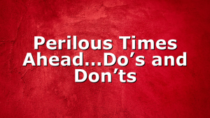 Perilous Times Ahead…Do’s and Don’ts