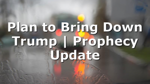 Plan to Bring Down Trump | Prophecy Update