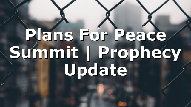 Plans For Peace Summit | Prophecy Update
