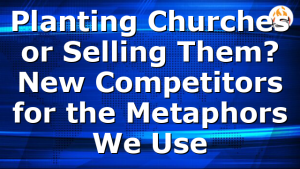 Planting Churches or Selling Them? New Competitors for the Metaphors We Use
