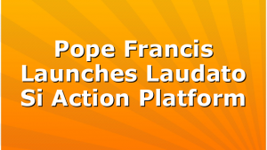 Pope Francis Launches Laudato Si Action Platform