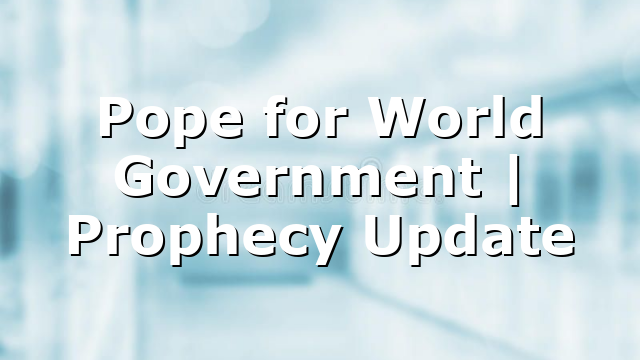 Pope for World Government | Prophecy Update