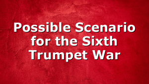 Possible Scenario for the Sixth Trumpet War
