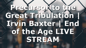 Precursor to the Great Tribulation | Irvin Baxter | End of the Age LIVE STREAM