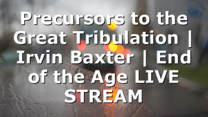 Precursors to the Great Tribulation | Irvin Baxter | End of the Age LIVE STREAM