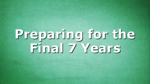 Preparing for the Final 7 Years