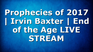 Prophecies of 2017 | Irvin Baxter | End of the Age LIVE STREAM