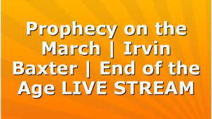 Prophecy on the March | Irvin Baxter | End of the Age LIVE STREAM