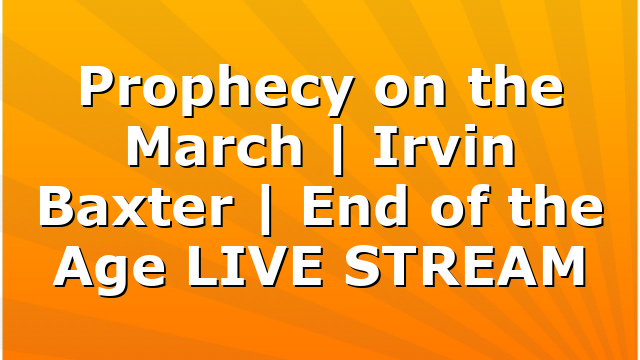 Prophecy on the March | Irvin Baxter | End of the Age LIVE STREAM