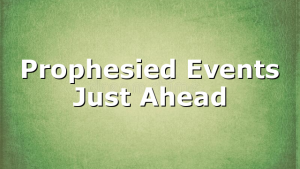 Prophesied Events Just Ahead
