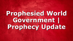 Prophesied World Government | Prophecy Update