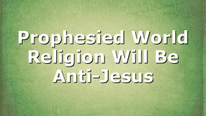 Prophesied World Religion Will Be Anti-Jesus