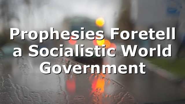 Prophesies Foretell a Socialistic World Government