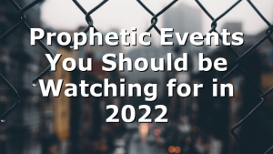 Prophetic Events You Should be Watching for in 2022