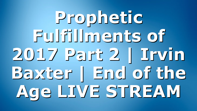 Prophetic Fulfillments of 2017 Part 2 | Irvin Baxter | End of the Age LIVE STREAM