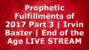 Prophetic Fulfillments of 2017 Part 3 | Irvin Baxter | End of the Age LIVE STREAM