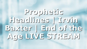 Prophetic Headlines | Irvin Baxter | End of the Age LIVE STREAM