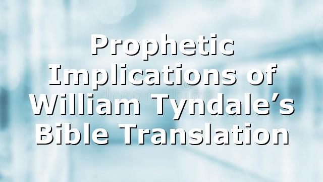 Prophetic Implications of William Tyndale’s Bible Translation