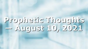 Prophetic Thoughts — August 10, 2021