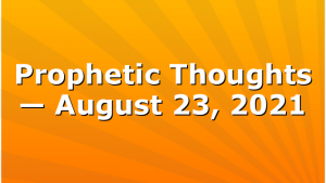 Prophetic Thoughts — August 23, 2021