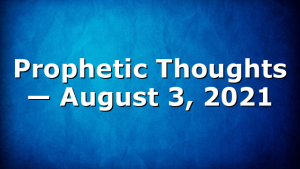 Prophetic Thoughts — August 3, 2021