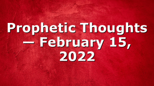 Prophetic Thoughts — February 15, 2022