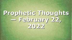 Prophetic Thoughts — February 22, 2022