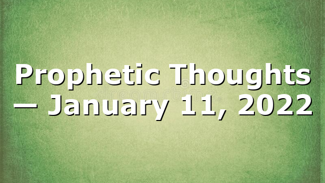 Prophetic Thoughts — January 11, 2022