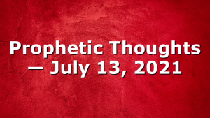 Prophetic Thoughts — July 13, 2021