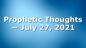 Prophetic Thoughts — July 27, 2021
