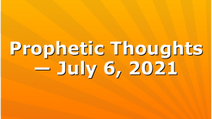 Prophetic Thoughts — July 6, 2021
