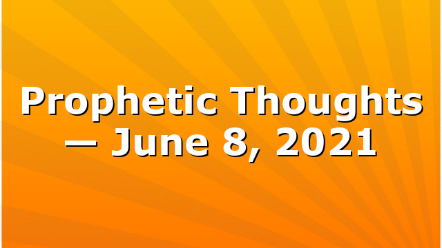 Prophetic Thoughts — June 8, 2021