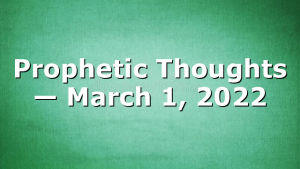 Prophetic Thoughts — March 1, 2022