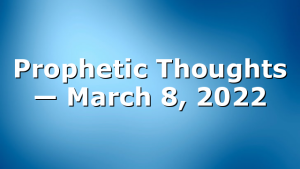 Prophetic Thoughts — March 8, 2022