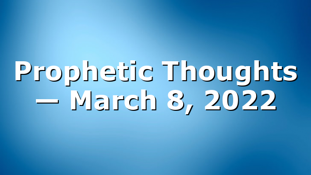 Prophetic Thoughts — March 8, 2022