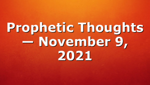 Prophetic Thoughts — November 9, 2021