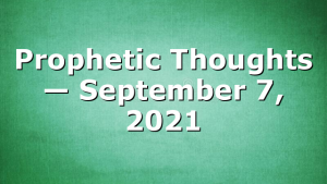 Prophetic Thoughts — September 7, 2021