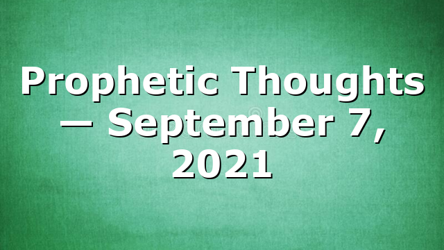 Prophetic Thoughts — September 7, 2021