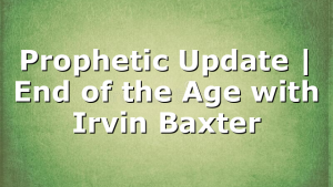 Prophetic Update | End of the Age with Irvin Baxter