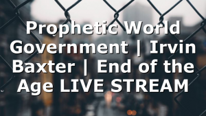 Prophetic World Government | Irvin Baxter | End of the Age LIVE STREAM