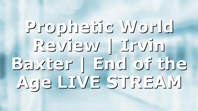 Prophetic World Review | Irvin Baxter | End of the Age LIVE STREAM