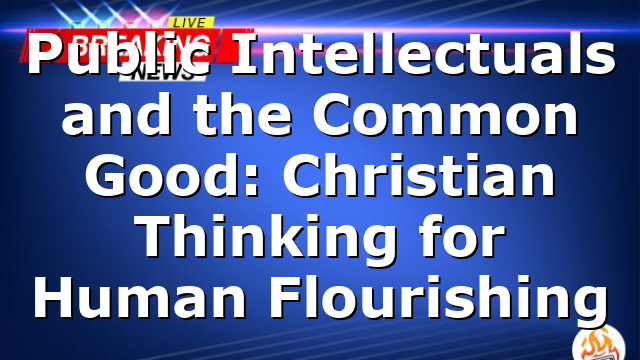 Public Intellectuals and the Common Good: Christian Thinking for Human Flourishing