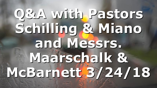 Q&A with Pastors Schilling & Miano and Messrs. Maarschalk & McBarnett 3/24/18