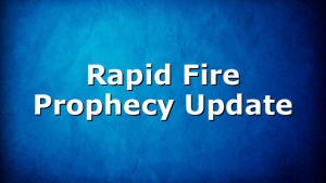 Rapid Fire Prophecy Update